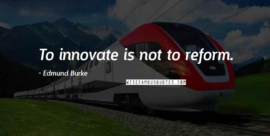 Edmund Burke Quotes: To innovate is not to reform.