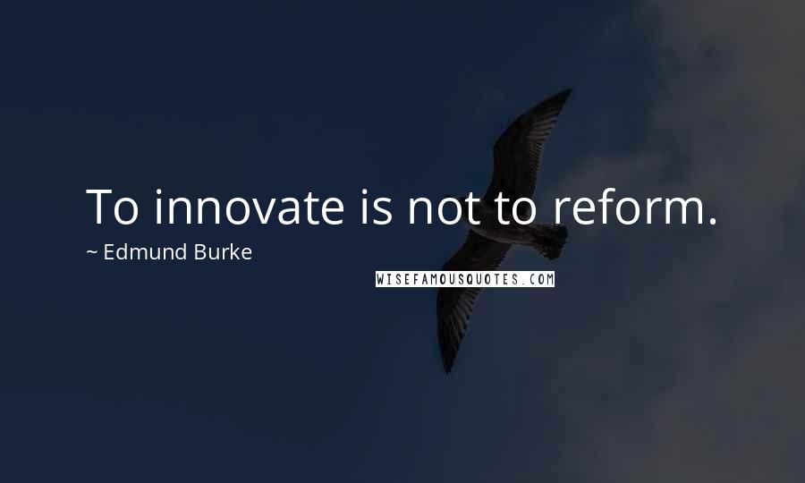 Edmund Burke Quotes: To innovate is not to reform.