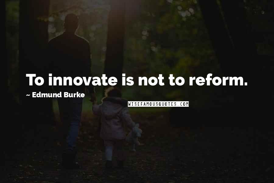 Edmund Burke Quotes: To innovate is not to reform.