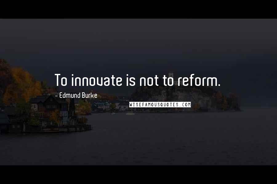 Edmund Burke Quotes: To innovate is not to reform.