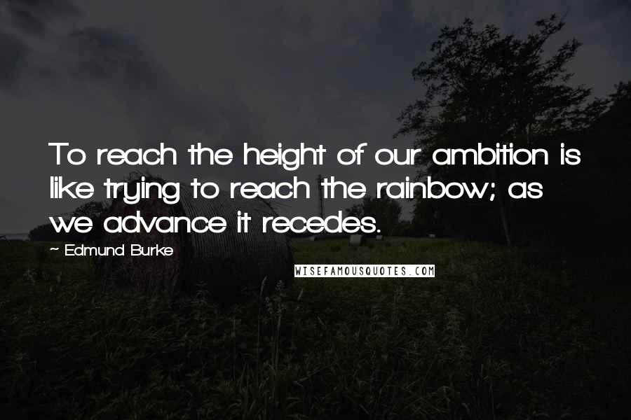 Edmund Burke Quotes: To reach the height of our ambition is like trying to reach the rainbow; as we advance it recedes.