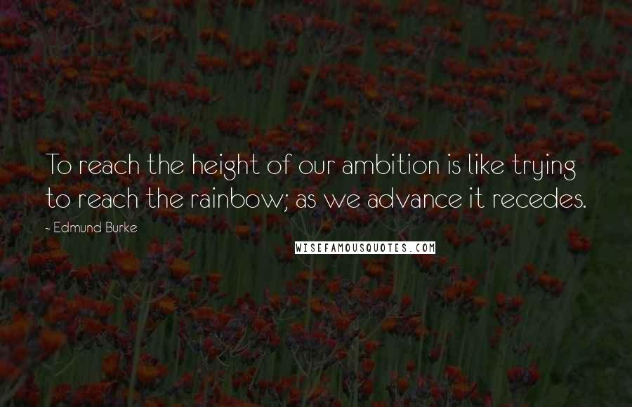 Edmund Burke Quotes: To reach the height of our ambition is like trying to reach the rainbow; as we advance it recedes.