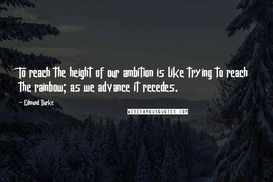 Edmund Burke Quotes: To reach the height of our ambition is like trying to reach the rainbow; as we advance it recedes.