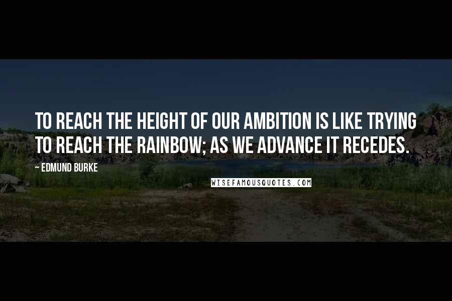 Edmund Burke Quotes: To reach the height of our ambition is like trying to reach the rainbow; as we advance it recedes.