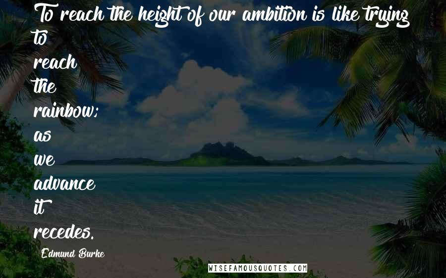 Edmund Burke Quotes: To reach the height of our ambition is like trying to reach the rainbow; as we advance it recedes.