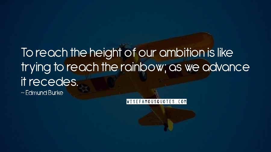 Edmund Burke Quotes: To reach the height of our ambition is like trying to reach the rainbow; as we advance it recedes.