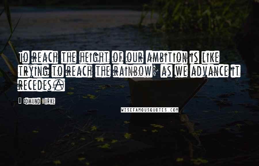 Edmund Burke Quotes: To reach the height of our ambition is like trying to reach the rainbow; as we advance it recedes.