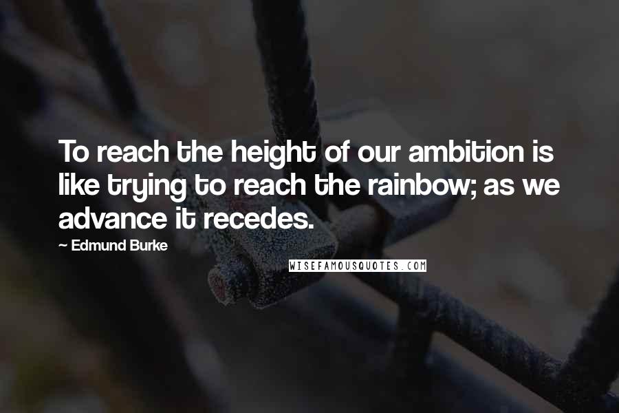 Edmund Burke Quotes: To reach the height of our ambition is like trying to reach the rainbow; as we advance it recedes.