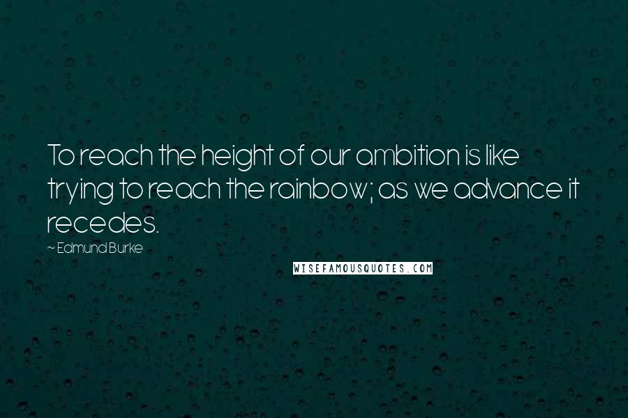 Edmund Burke Quotes: To reach the height of our ambition is like trying to reach the rainbow; as we advance it recedes.