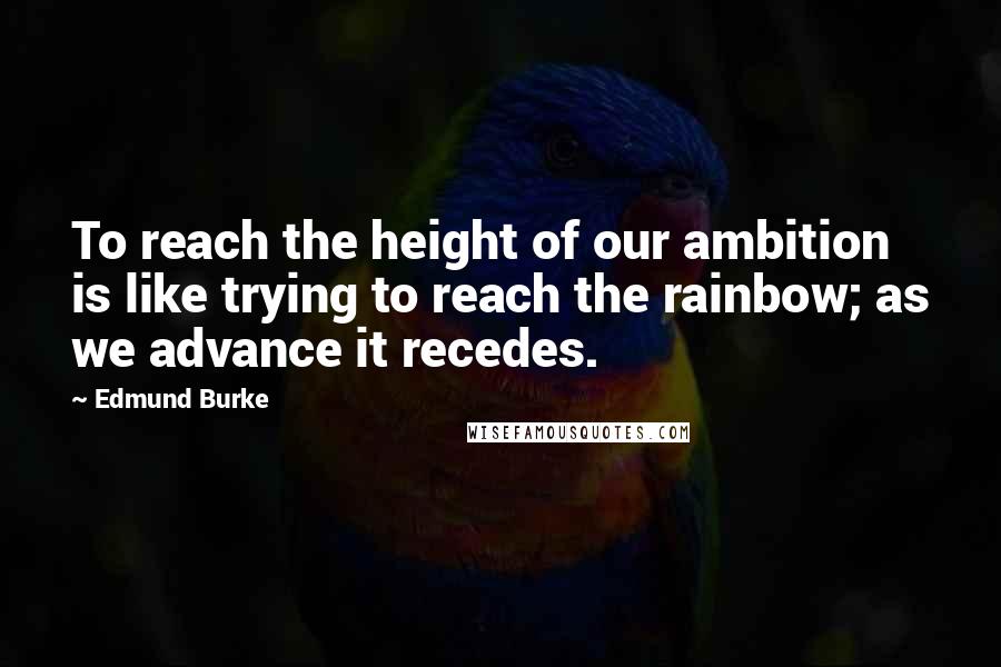 Edmund Burke Quotes: To reach the height of our ambition is like trying to reach the rainbow; as we advance it recedes.
