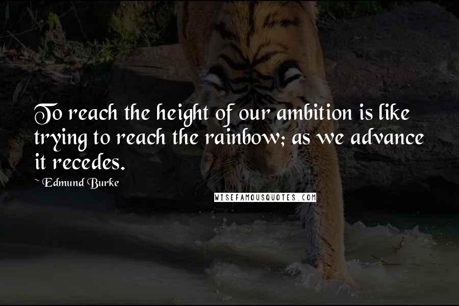Edmund Burke Quotes: To reach the height of our ambition is like trying to reach the rainbow; as we advance it recedes.