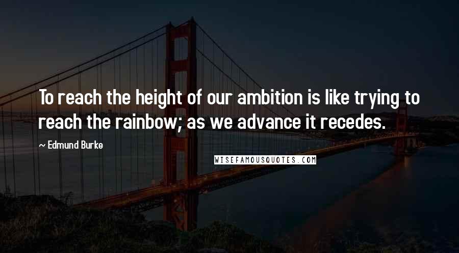 Edmund Burke Quotes: To reach the height of our ambition is like trying to reach the rainbow; as we advance it recedes.