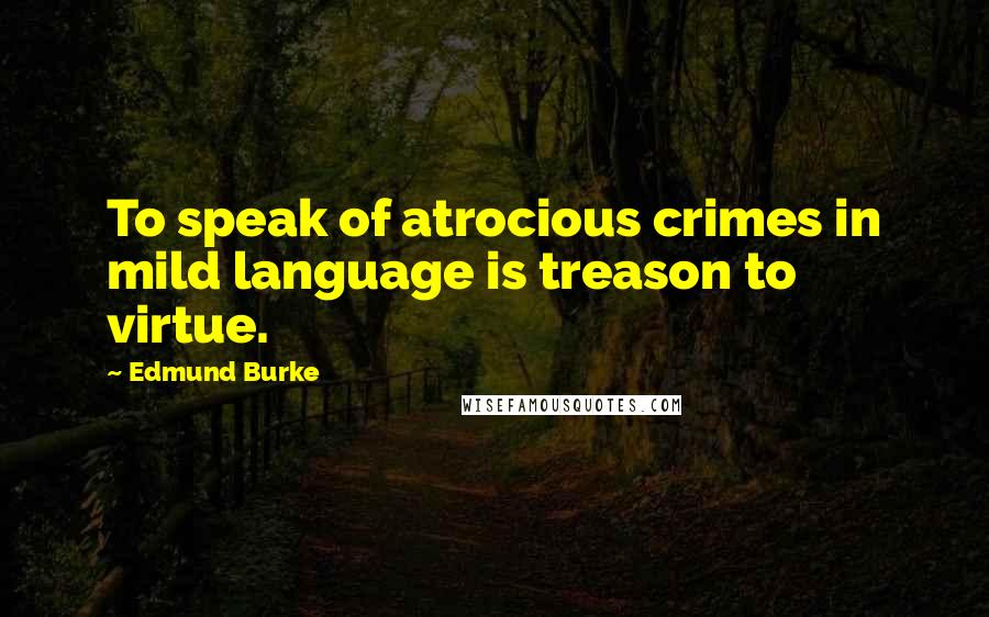Edmund Burke Quotes: To speak of atrocious crimes in mild language is treason to virtue.