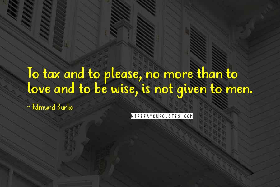 Edmund Burke Quotes: To tax and to please, no more than to love and to be wise, is not given to men.
