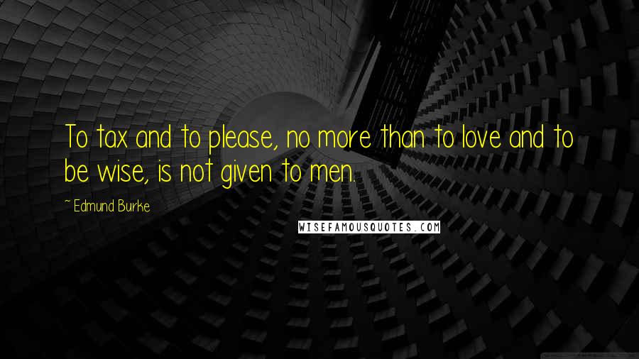 Edmund Burke Quotes: To tax and to please, no more than to love and to be wise, is not given to men.