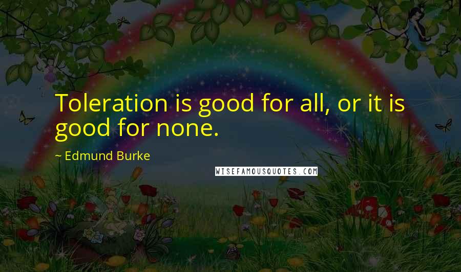 Edmund Burke Quotes: Toleration is good for all, or it is good for none.