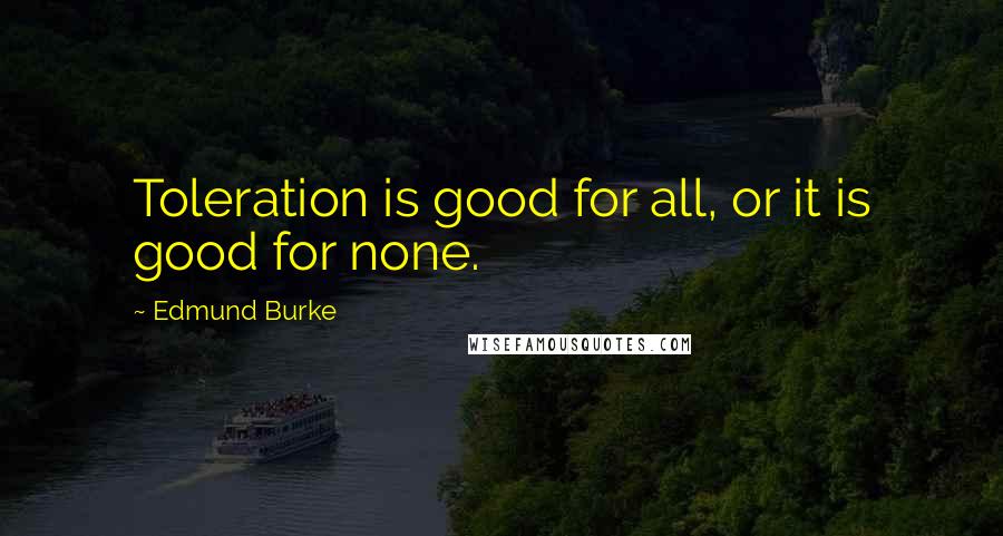 Edmund Burke Quotes: Toleration is good for all, or it is good for none.
