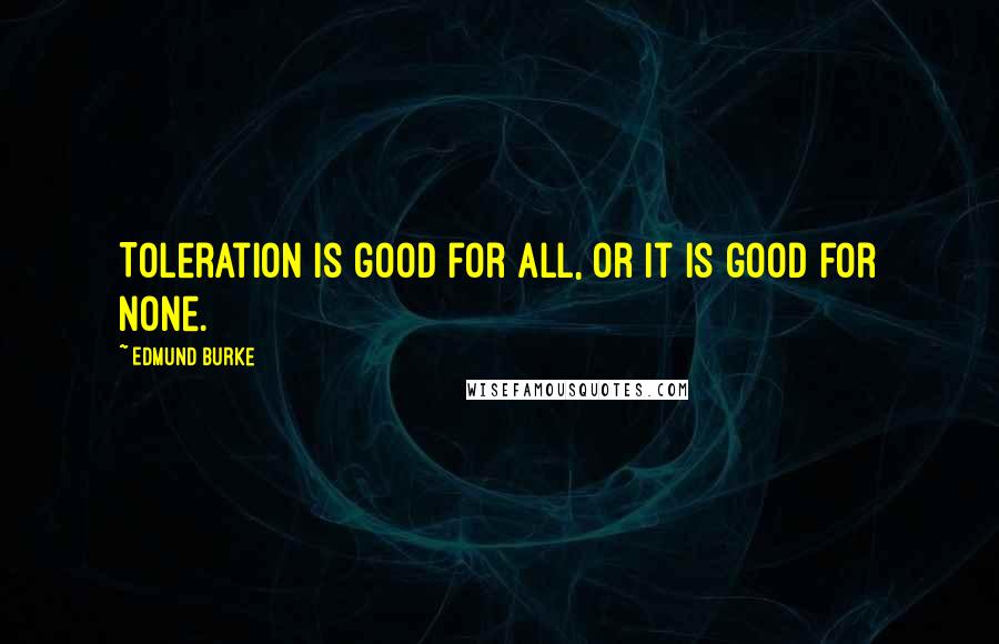 Edmund Burke Quotes: Toleration is good for all, or it is good for none.