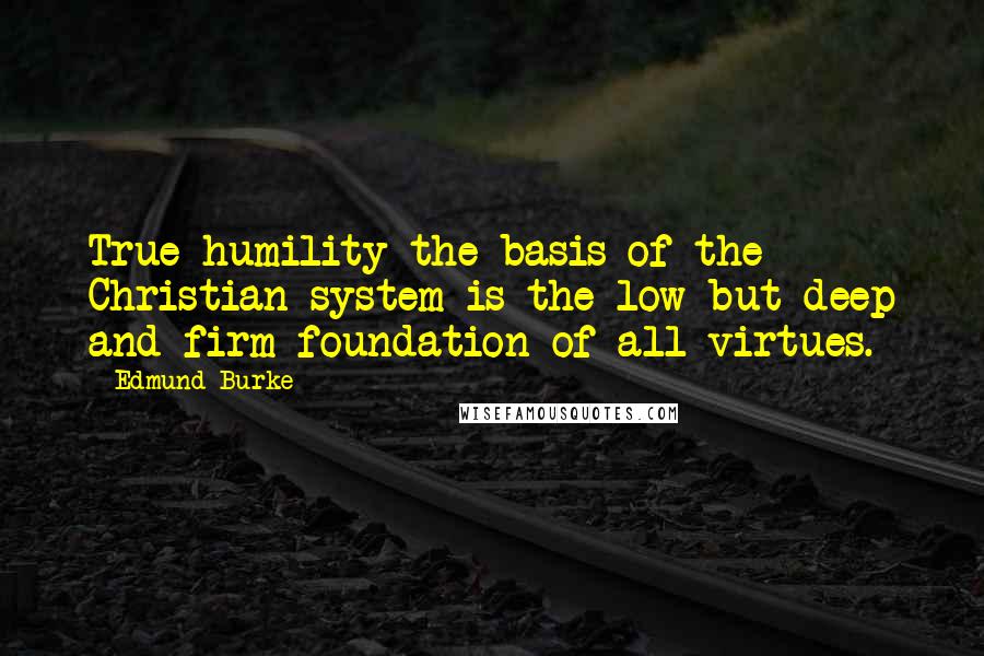 Edmund Burke Quotes: True humility-the basis of the Christian system-is the low but deep and firm foundation of all virtues.