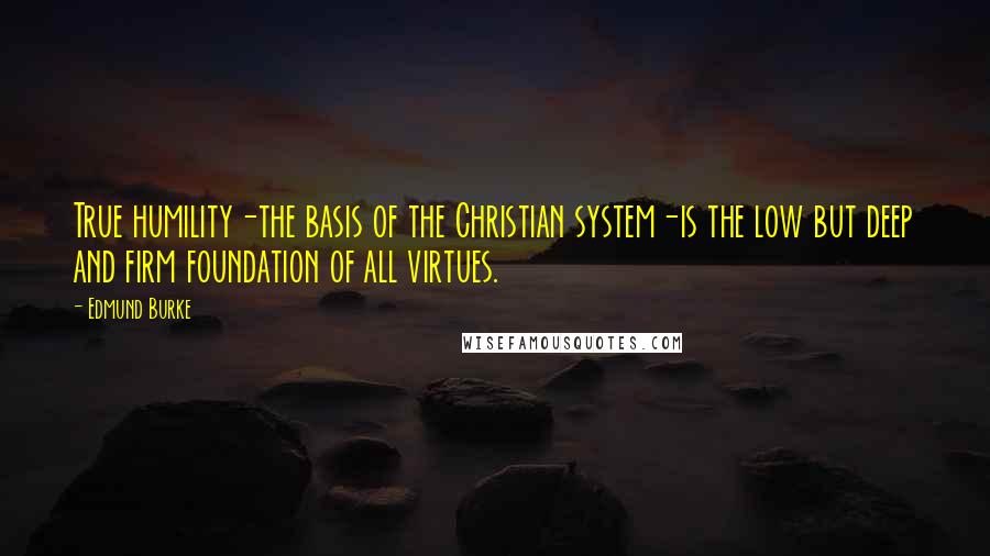 Edmund Burke Quotes: True humility-the basis of the Christian system-is the low but deep and firm foundation of all virtues.