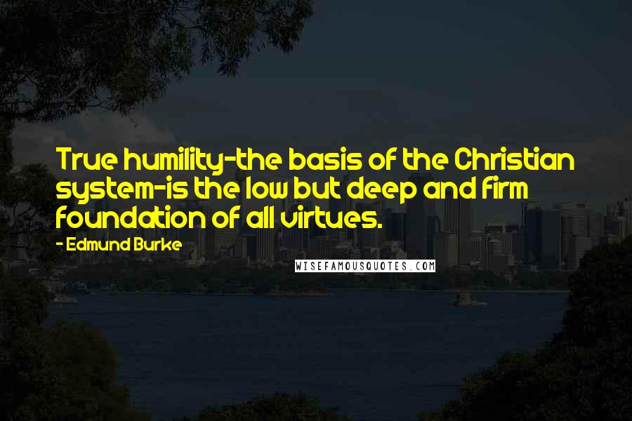 Edmund Burke Quotes: True humility-the basis of the Christian system-is the low but deep and firm foundation of all virtues.