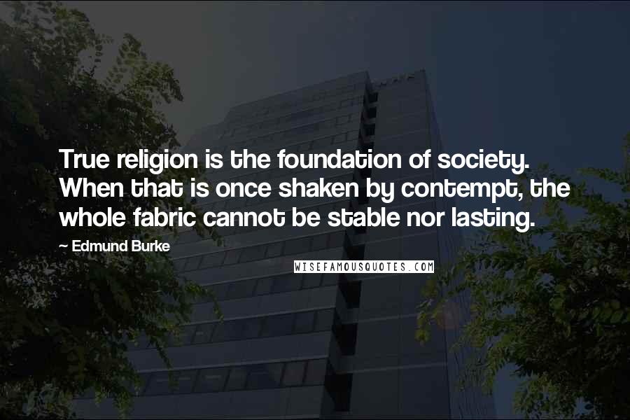 Edmund Burke Quotes: True religion is the foundation of society. When that is once shaken by contempt, the whole fabric cannot be stable nor lasting.
