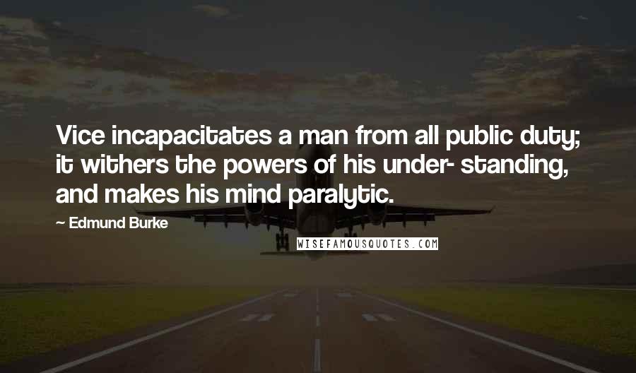 Edmund Burke Quotes: Vice incapacitates a man from all public duty; it withers the powers of his under- standing, and makes his mind paralytic.
