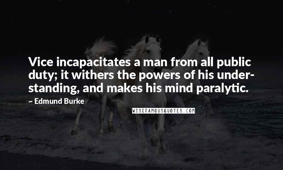 Edmund Burke Quotes: Vice incapacitates a man from all public duty; it withers the powers of his under- standing, and makes his mind paralytic.