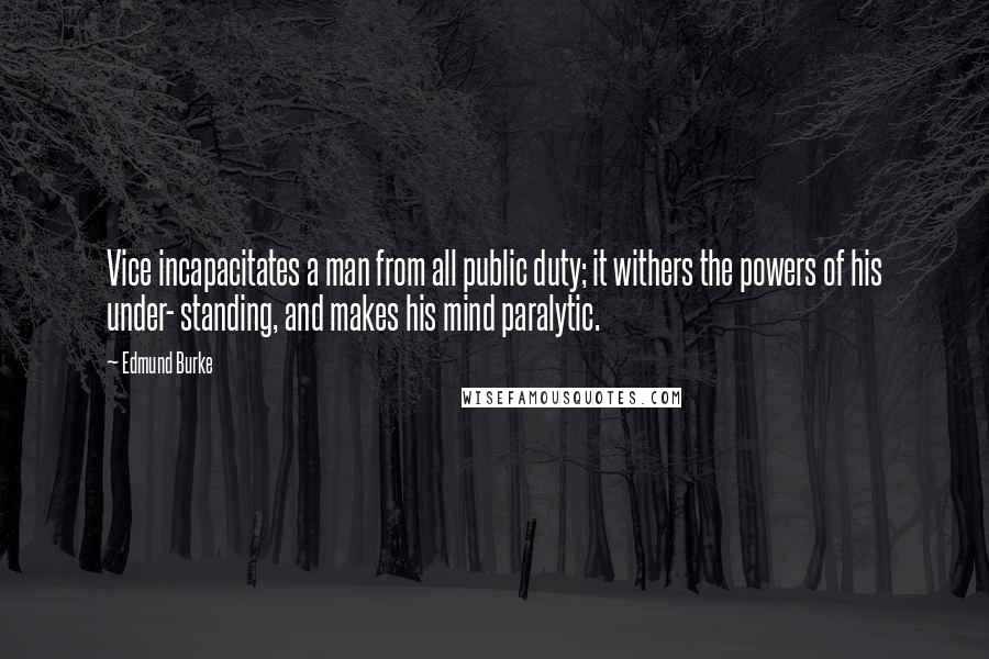Edmund Burke Quotes: Vice incapacitates a man from all public duty; it withers the powers of his under- standing, and makes his mind paralytic.
