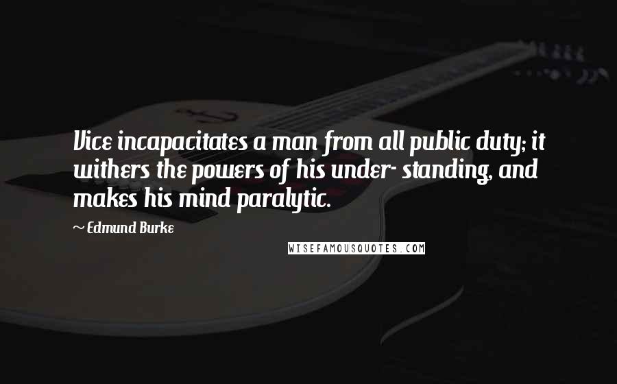 Edmund Burke Quotes: Vice incapacitates a man from all public duty; it withers the powers of his under- standing, and makes his mind paralytic.