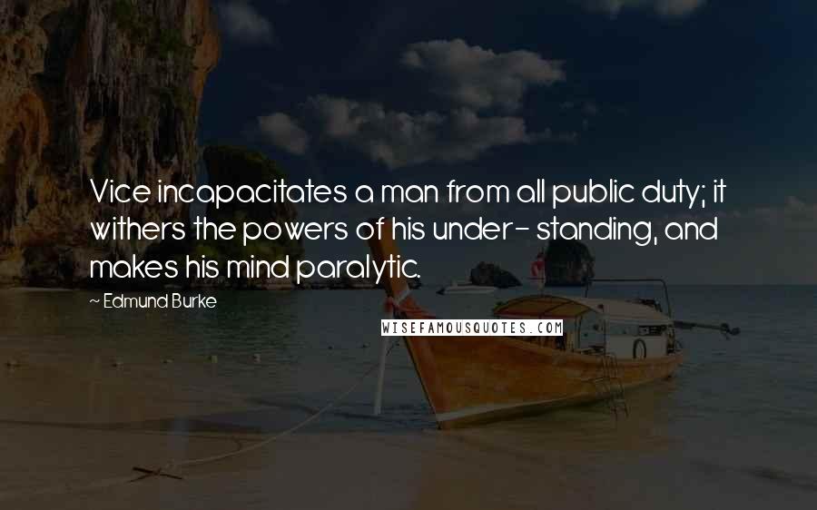 Edmund Burke Quotes: Vice incapacitates a man from all public duty; it withers the powers of his under- standing, and makes his mind paralytic.