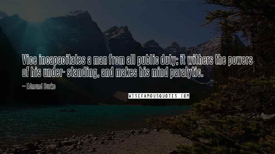 Edmund Burke Quotes: Vice incapacitates a man from all public duty; it withers the powers of his under- standing, and makes his mind paralytic.
