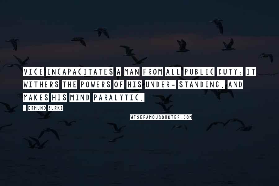 Edmund Burke Quotes: Vice incapacitates a man from all public duty; it withers the powers of his under- standing, and makes his mind paralytic.