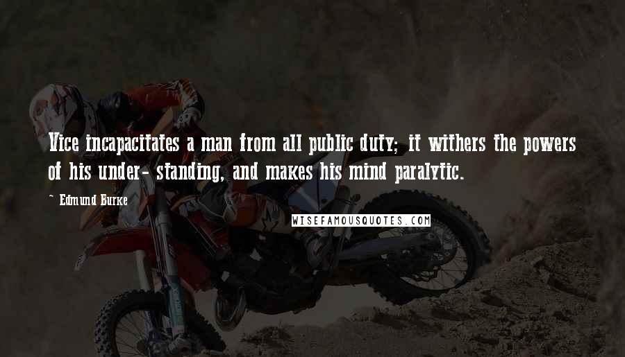 Edmund Burke Quotes: Vice incapacitates a man from all public duty; it withers the powers of his under- standing, and makes his mind paralytic.