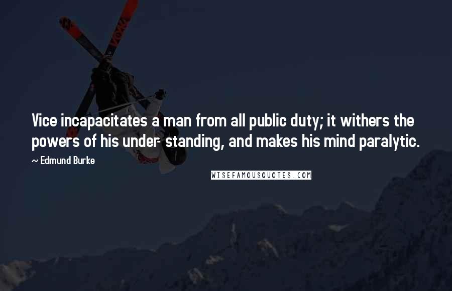 Edmund Burke Quotes: Vice incapacitates a man from all public duty; it withers the powers of his under- standing, and makes his mind paralytic.