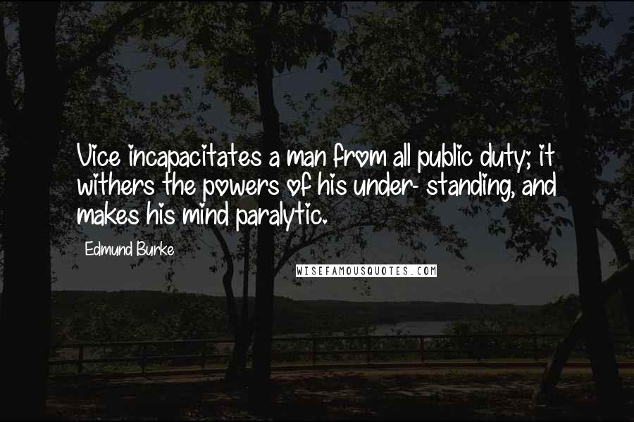 Edmund Burke Quotes: Vice incapacitates a man from all public duty; it withers the powers of his under- standing, and makes his mind paralytic.