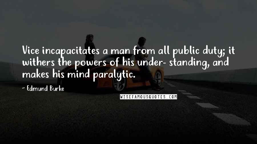 Edmund Burke Quotes: Vice incapacitates a man from all public duty; it withers the powers of his under- standing, and makes his mind paralytic.
