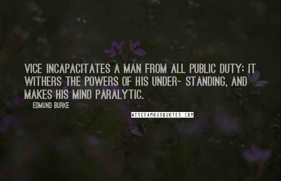 Edmund Burke Quotes: Vice incapacitates a man from all public duty; it withers the powers of his under- standing, and makes his mind paralytic.