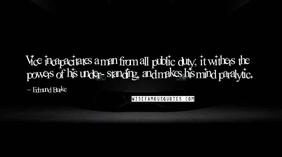 Edmund Burke Quotes: Vice incapacitates a man from all public duty; it withers the powers of his under- standing, and makes his mind paralytic.