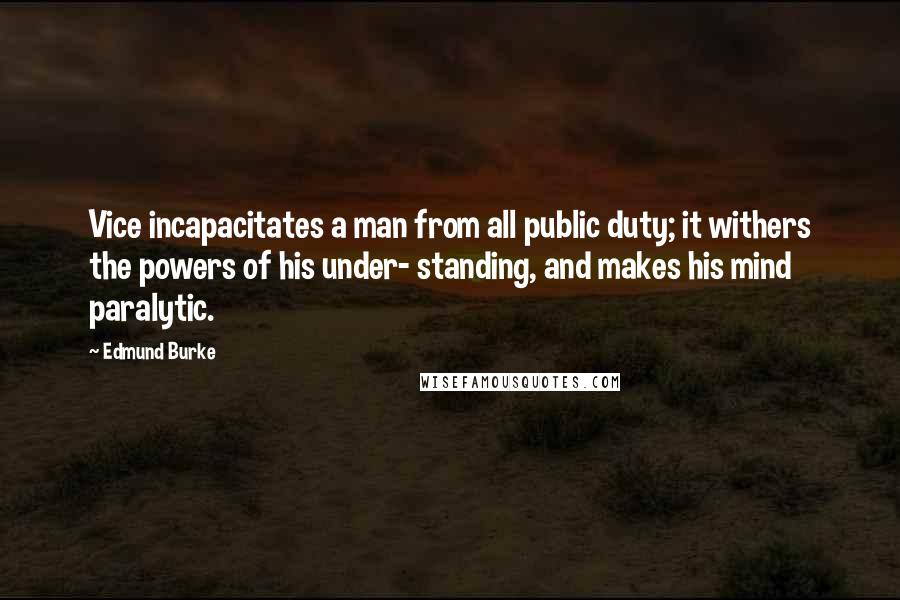Edmund Burke Quotes: Vice incapacitates a man from all public duty; it withers the powers of his under- standing, and makes his mind paralytic.