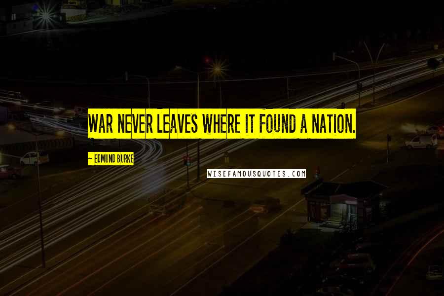 Edmund Burke Quotes: War never leaves where it found a nation.