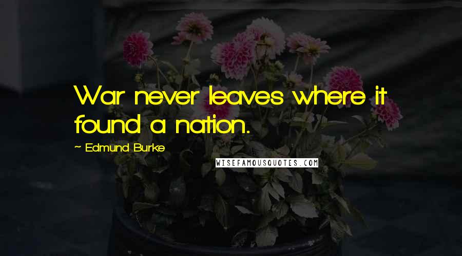 Edmund Burke Quotes: War never leaves where it found a nation.