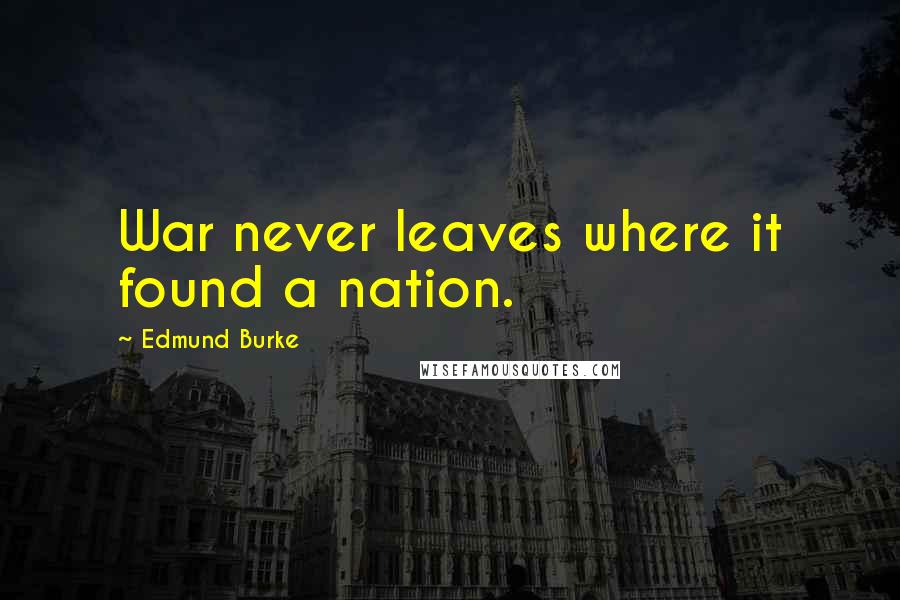 Edmund Burke Quotes: War never leaves where it found a nation.