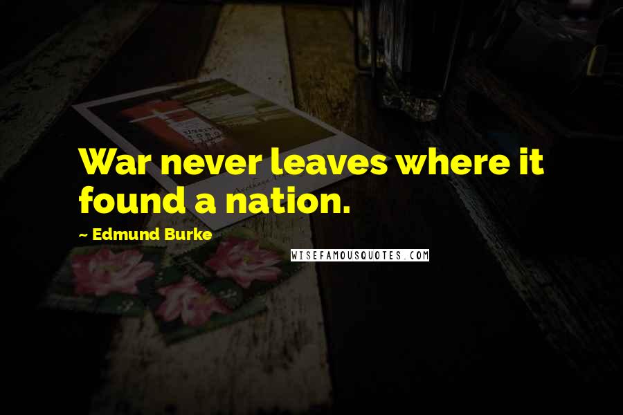 Edmund Burke Quotes: War never leaves where it found a nation.