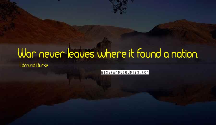 Edmund Burke Quotes: War never leaves where it found a nation.