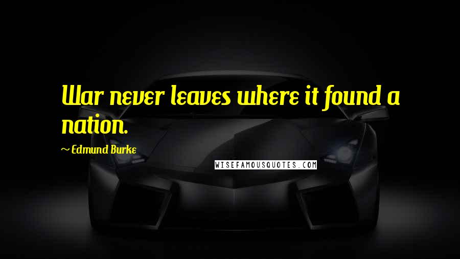 Edmund Burke Quotes: War never leaves where it found a nation.