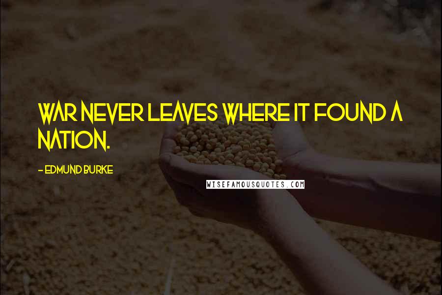 Edmund Burke Quotes: War never leaves where it found a nation.