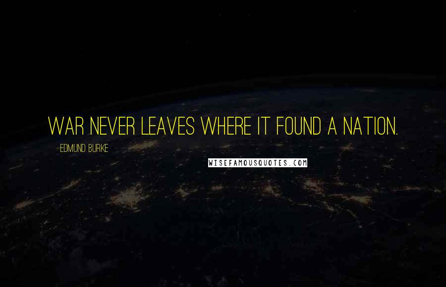 Edmund Burke Quotes: War never leaves where it found a nation.