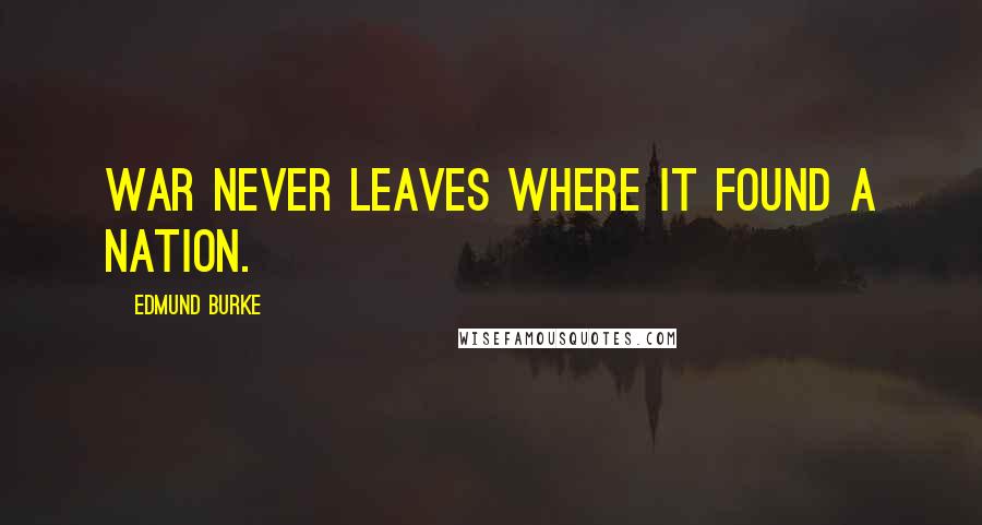 Edmund Burke Quotes: War never leaves where it found a nation.