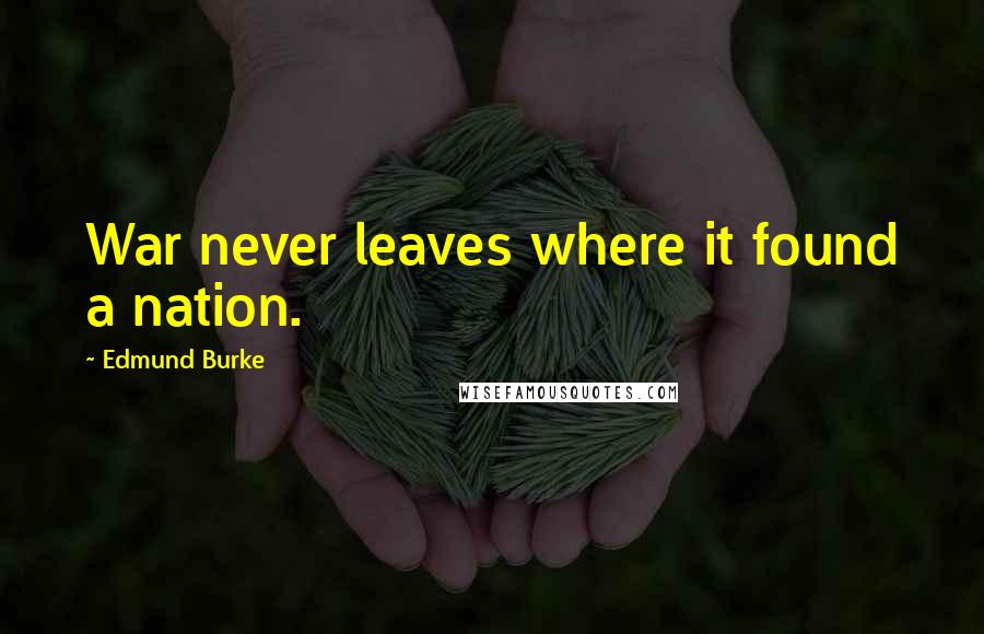 Edmund Burke Quotes: War never leaves where it found a nation.